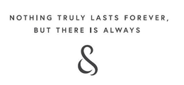 NOTHING TRULY LASTS FOREVER, BUT THERE IS ALWAYS & trademark