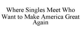 WHERE SINGLES MEET WHO WANT TO MAKE AMERICA GREAT AGAIN trademark