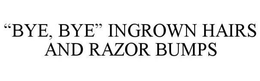 "BYE, BYE" INGROWN HAIRS AND RAZOR BUMPS trademark