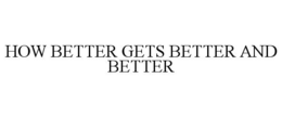 HOW BETTER GETS BETTER AND BETTER trademark