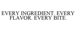 EVERY INGREDIENT. EVERY FLAVOR. EVERY BITE. trademark