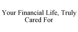 YOUR FINANCIAL LIFE, TRULY CARED FOR trademark