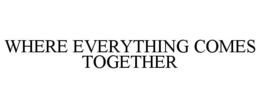 WHERE EVERYTHING COMES TOGETHER trademark