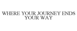 WHERE YOUR JOURNEY ENDS YOUR WAY trademark