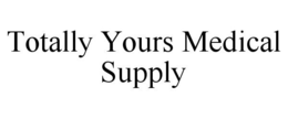 TOTALLY YOURS MEDICAL SUPPLY trademark