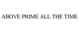 ABOVE PRIME ALL THE TIME trademark