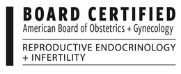 BOARD CERTIFIED AMERICAN BOARD OF OBSTETRICS + GYNECOLOGY REPRODUCTIVE ENDOCRINOLOGY + INFERTILITY trademark