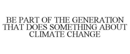 BE PART OF THE GENERATION THAT DOES SOMETHING ABOUT CLIMATE CHANGE trademark