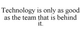 TECHNOLOGY IS ONLY AS GOOD AS THE TEAM THAT IS BEHIND IT. trademark