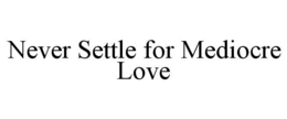 NEVER SETTLE FOR MEDIOCRE LOVE trademark