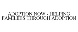 ADOPTION NOW - HELPING FAMILIIES THROUGH ADOPTION trademark