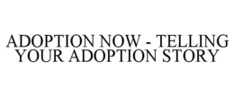 ADOPTION NOW - TELLING YOUR ADOPTION STORY trademark