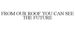 FROM OUR ROOF YOU CAN SEE THE FUTURE trademark