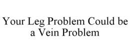 YOUR LEG PROBLEM COULD BE A VEIN PROBLEM trademark