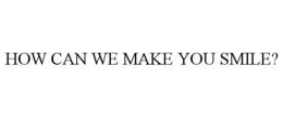 HOW CAN WE MAKE YOU SMILE? trademark