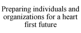 PREPARING INDIVIDUALS AND ORGANIZATIONS FOR A HEART FIRST FUTURE trademark