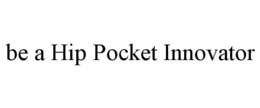 BE A HIP POCKET INNOVATOR trademark