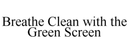 BREATHE CLEAN WITH THE GREEN SCREEN trademark