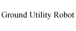 GROUND UTILITY ROBOT trademark
