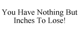 YOU HAVE NOTHING BUT INCHES TO LOSE! trademark
