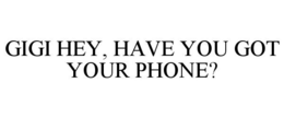 GIGI HEY, HAVE YOU GOT YOUR PHONE? trademark