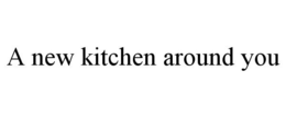 A NEW KITCHEN AROUND YOU trademark