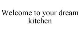 WELCOME TO YOUR DREAM KITCHEN trademark