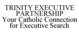 TRINITY EXECUTIVE PARTNERSHIP YOUR CATHOLIC CONNECTION FOR EXECUTIVE SEARCH trademark