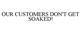 OUR CUSTOMERS DON'T GET SOAKED! trademark