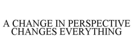 A CHANGE IN PERSPECTIVE CHANGES EVERYTHING trademark