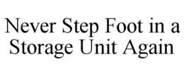 NEVER STEP FOOT IN A STORAGE UNIT AGAIN trademark