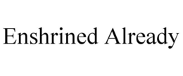 ENSHRINED ALREADY trademark