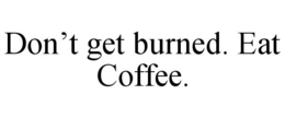 DON'T GET BURNED. EAT COFFEE. trademark