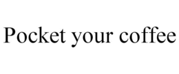 POCKET YOUR COFFEE trademark