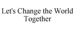 LET'S CHANGE THE WORLD TOGETHER trademark