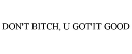 DON'T BITCH, U GOT'IT GOOD trademark