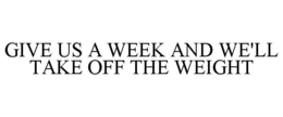 GIVE US A WEEK AND WE'LL TAKE OFF THE WEIGHT trademark
