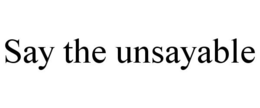 SAY THE UNSAYABLE trademark