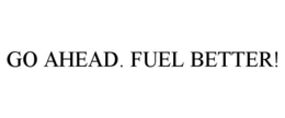 GO AHEAD. FUEL BETTER! trademark