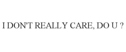 I DON'T REALLY CARE, DO U ? trademark