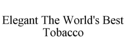 ELEGANT THE WORLD'S BEST TOBACCO trademark