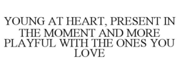 YOUNG AT HEART, PRESENT IN THE MOMENT AND MORE PLAYFUL WITH THE ONES YOU LOVE trademark