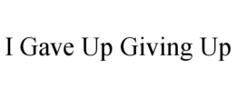 I GAVE UP GIVING UP trademark