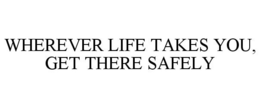 WHEREVER LIFE TAKES YOU, GET THERE SAFELY trademark