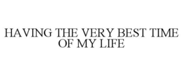 HAVING THE VERY BEST TIME OF MY LIFE trademark