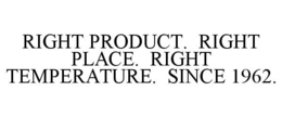 RIGHT PRODUCT. RIGHT PLACE. RIGHT TEMPERATURE. SINCE 1962. trademark