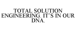 TOTAL SOLUTION ENGINEERING. IT'S IN OURDNA. trademark