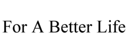 FOR A BETTER LIFE trademark