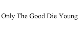 ONLY THE GOOD DIE YOUNG trademark