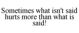 SOMETIMES WHAT ISN'T SAID HURTS MORE THAN WHAT IS SAID! trademark
